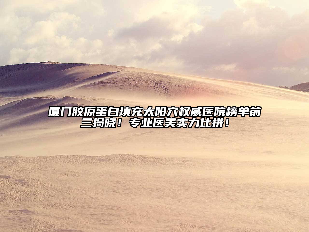 厦门胶原蛋白填充太阳穴权威医院榜单前三揭晓！专业医美实力比拼！
