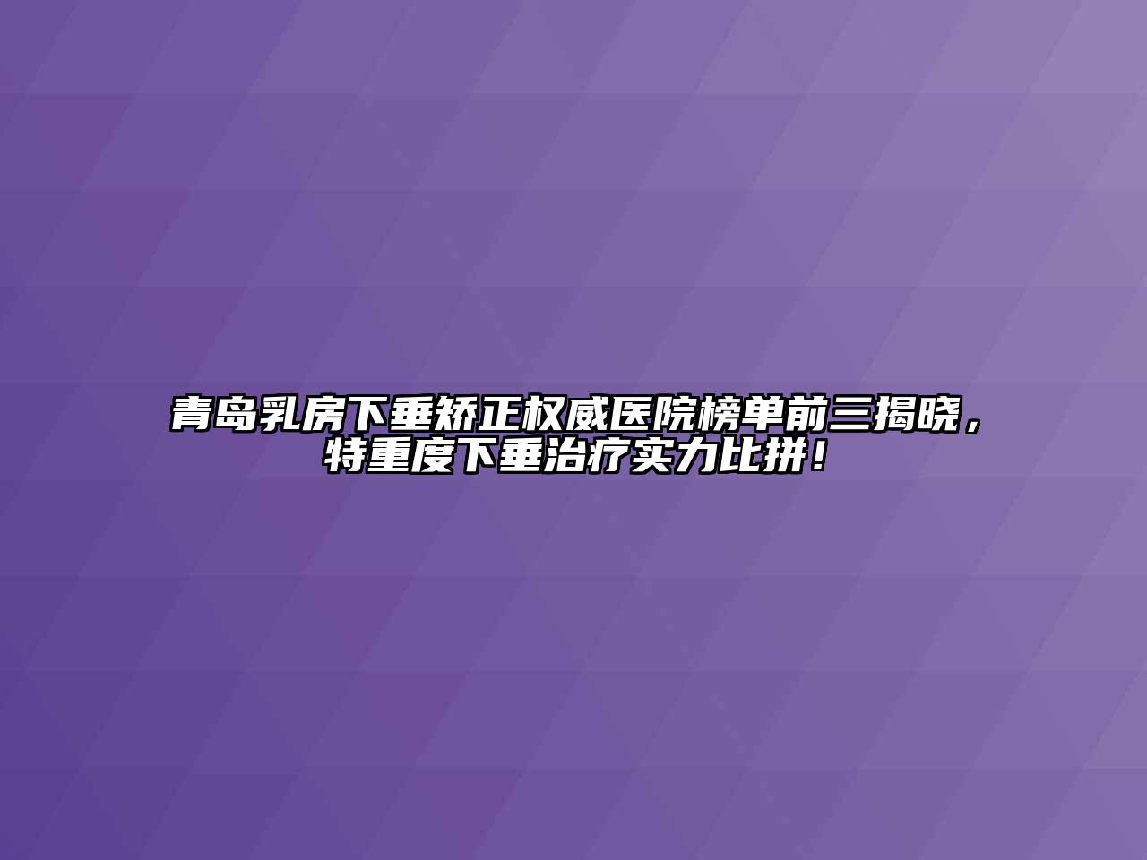 青岛乳房下垂矫正权威医院榜单前三揭晓，特重度下垂治疗实力比拼！