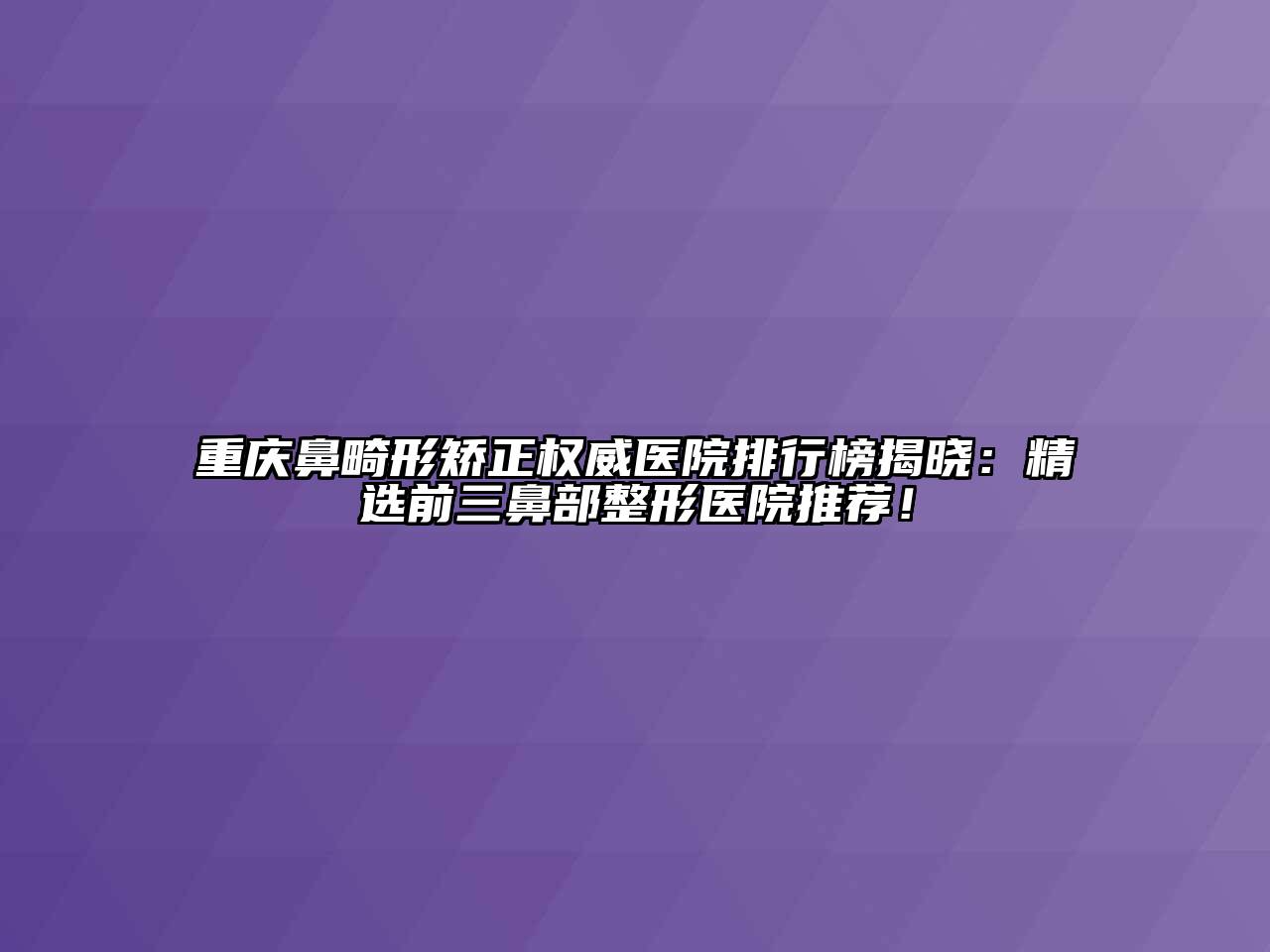 重庆鼻畸形矫正权威医院排行榜揭晓：精选前三鼻部整形医院推荐！