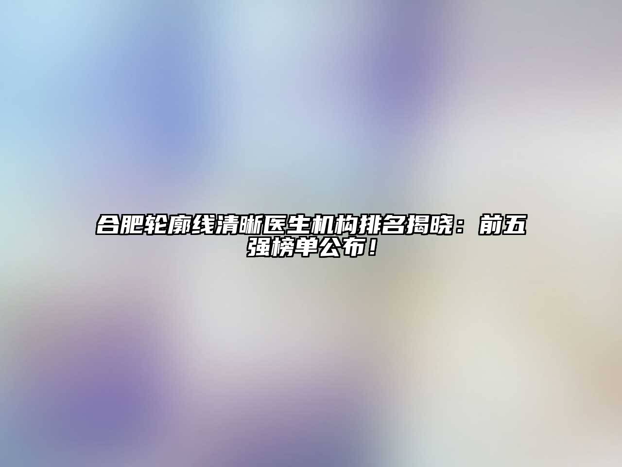 合肥轮廓线清晰医生机构排名揭晓：前五强榜单公布！