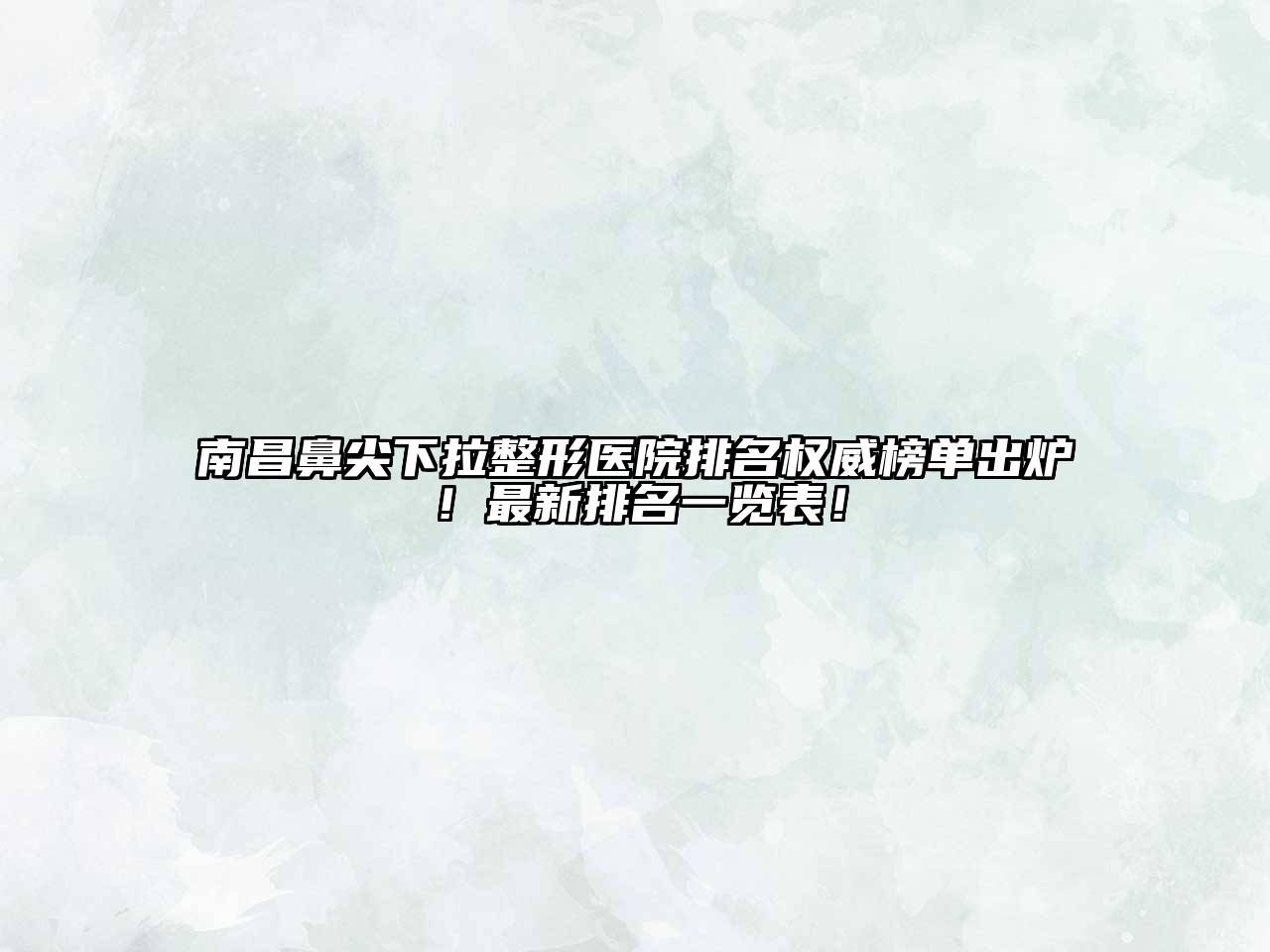 南昌鼻尖下拉整形医院排名权威榜单出炉！最新排名一览表！