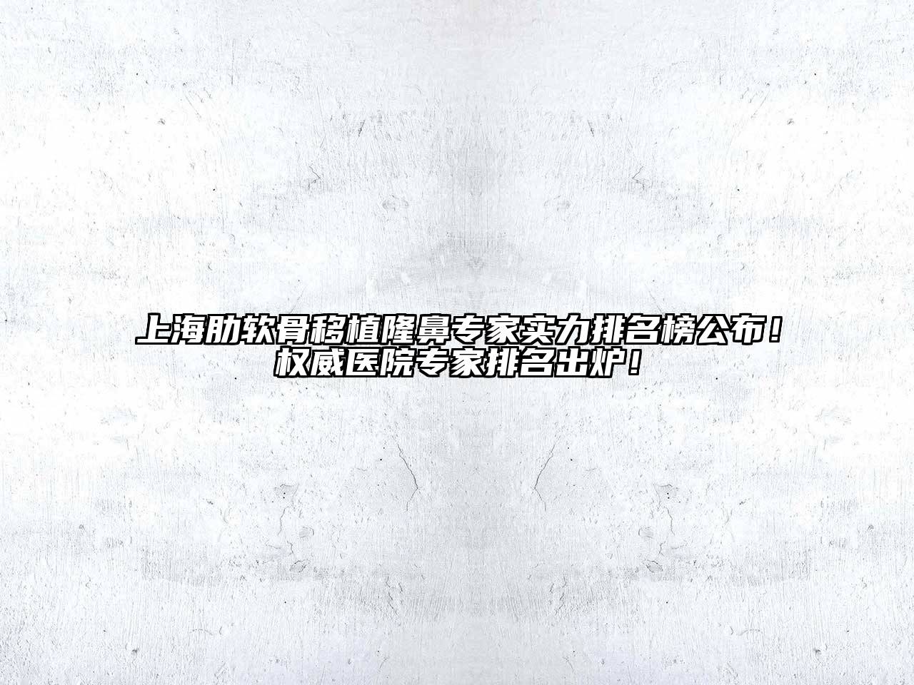 上海肋软骨移植隆鼻专家实力排名榜公布！权威医院专家排名出炉！