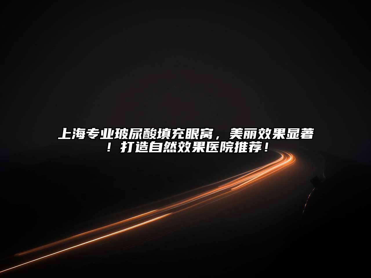 上海专业玻尿酸填充眼窝，美丽效果显著！打造自然效果医院推荐！
