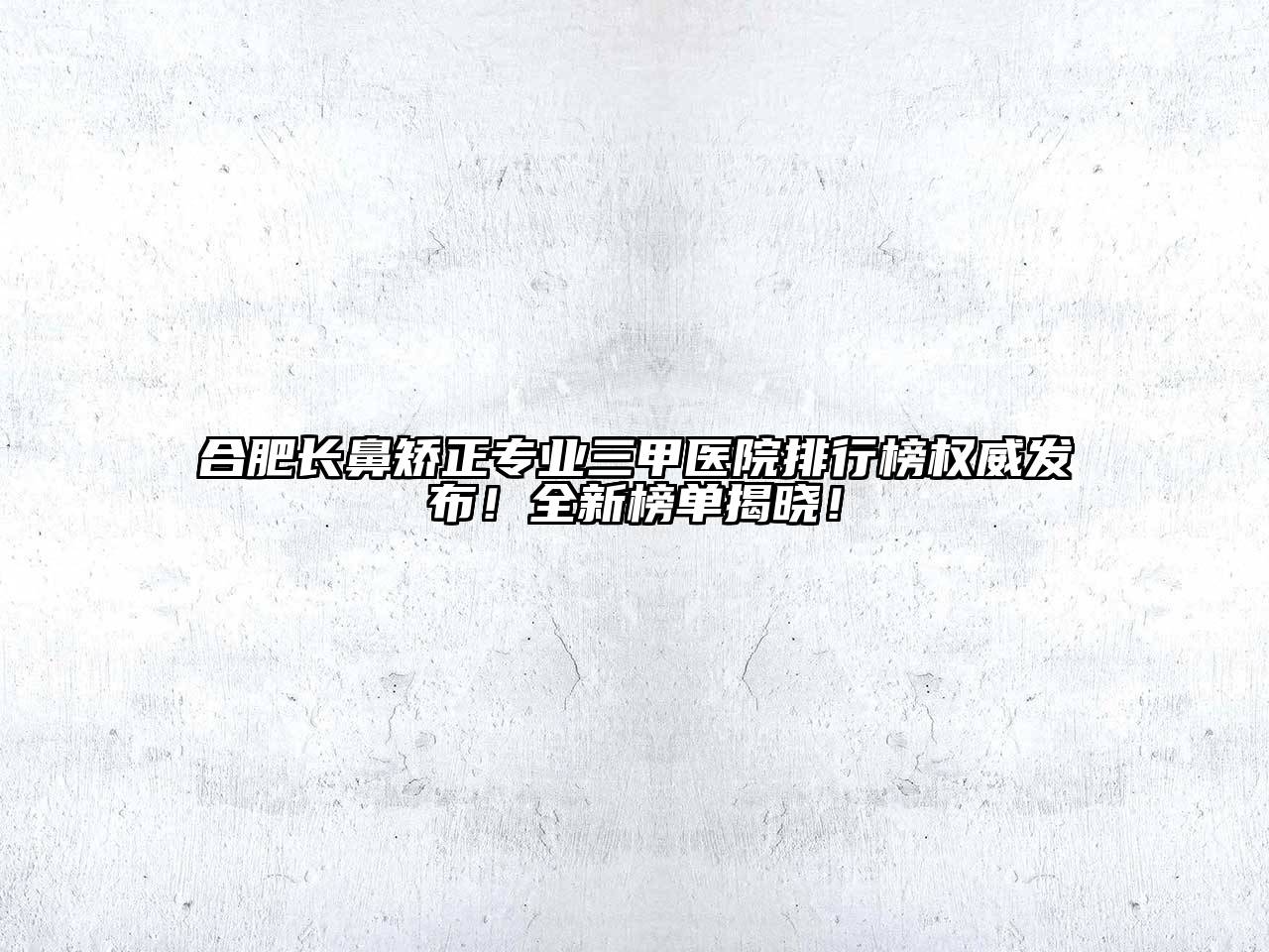 合肥长鼻矫正专业三甲医院排行榜权威发布！全新榜单揭晓！